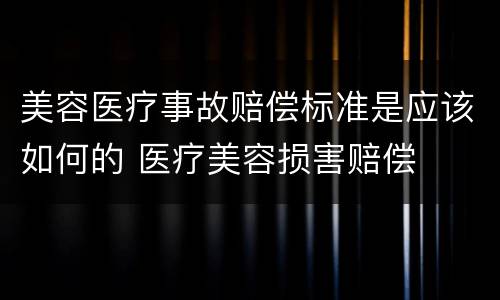 美容医疗事故赔偿标准是应该如何的 医疗美容损害赔偿