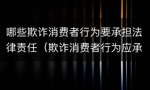 哪些欺诈消费者行为要承担法律责任（欺诈消费者行为应承担什么法律责任）