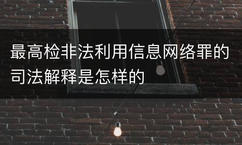 最高检非法利用信息网络罪的司法解释是怎样的