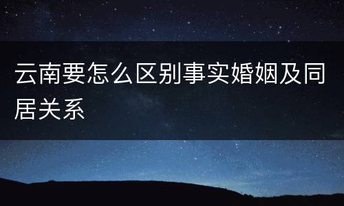 云南要怎么区别事实婚姻及同居关系