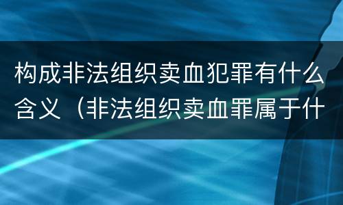 构成非法组织卖血犯罪有什么含义（非法组织卖血罪属于什么类别）