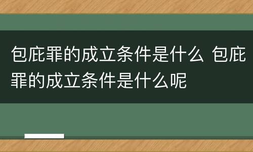 包庇罪的成立条件是什么 包庇罪的成立条件是什么呢