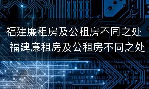 福建廉租房及公租房不同之处 福建廉租房及公租房不同之处在哪里