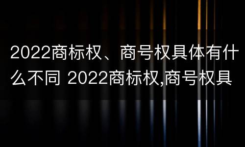 2022商标权、商号权具体有什么不同 2022商标权,商号权具体有什么不同呢