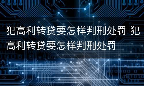 犯高利转贷要怎样判刑处罚 犯高利转贷要怎样判刑处罚