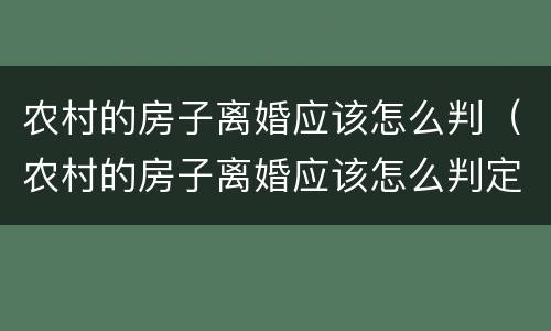 农村的房子离婚应该怎么判（农村的房子离婚应该怎么判定）