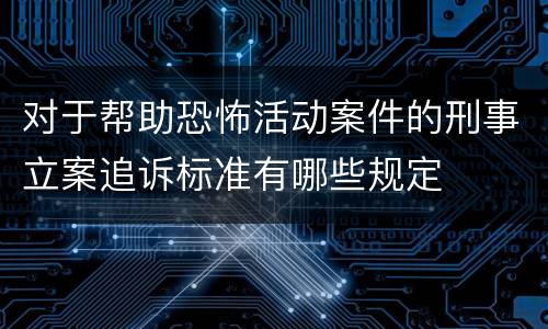 对于帮助恐怖活动案件的刑事立案追诉标准有哪些规定