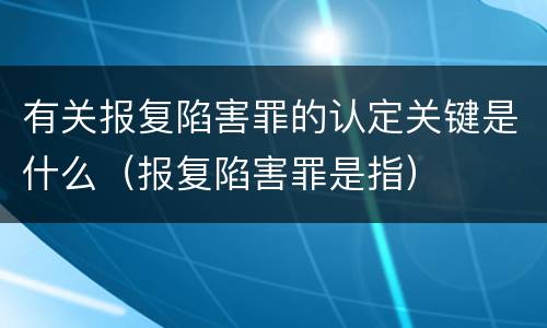 有关报复陷害罪的认定关键是什么（报复陷害罪是指）