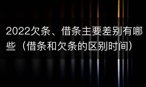 2022欠条、借条主要差别有哪些（借条和欠条的区别时间）