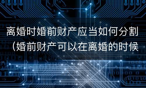 离婚时婚前财产应当如何分割（婚前财产可以在离婚的时候分割吗）