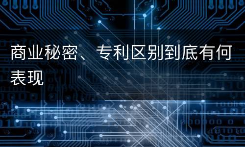 商业秘密、专利区别到底有何表现