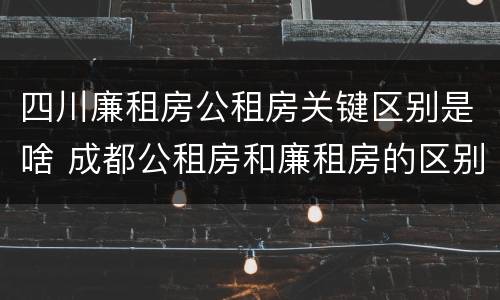 四川廉租房公租房关键区别是啥 成都公租房和廉租房的区别