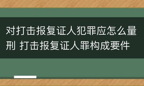 对打击报复证人犯罪应怎么量刑 打击报复证人罪构成要件