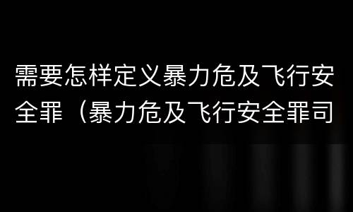 需要怎样定义暴力危及飞行安全罪（暴力危及飞行安全罪司法解释）