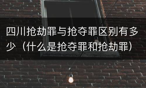 四川抢劫罪与抢夺罪区别有多少（什么是抢夺罪和抢劫罪）