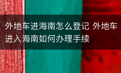 外地车进海南怎么登记 外地车进入海南如何办理手续