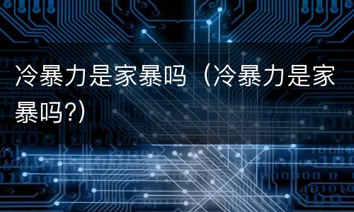 冷暴力是家暴吗（冷暴力是家暴吗?）
