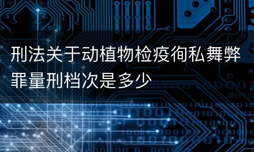 刑法关于动植物检疫徇私舞弊罪量刑档次是多少