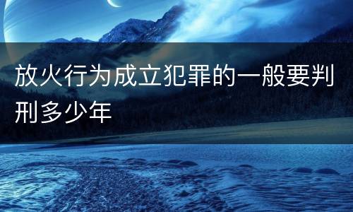 放火行为成立犯罪的一般要判刑多少年