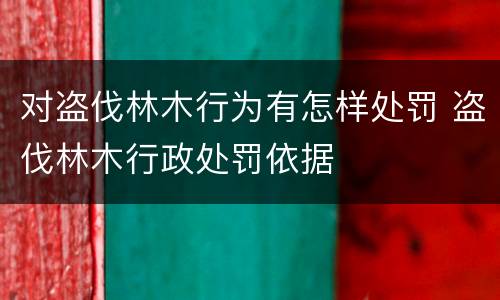 对盗伐林木行为有怎样处罚 盗伐林木行政处罚依据