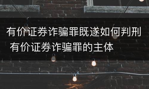 有价证券诈骗罪既遂如何判刑 有价证券诈骗罪的主体