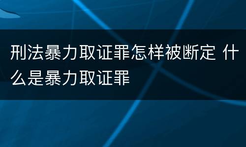 刑法暴力取证罪怎样被断定 什么是暴力取证罪