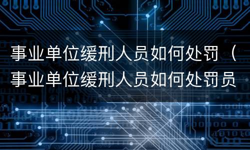 事业单位缓刑人员如何处罚（事业单位缓刑人员如何处罚员工）