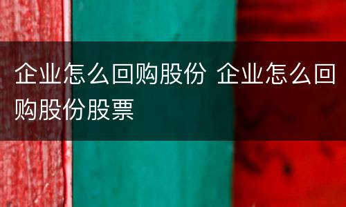 企业怎么回购股份 企业怎么回购股份股票