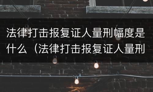 法律打击报复证人量刑幅度是什么（法律打击报复证人量刑幅度是什么标准）