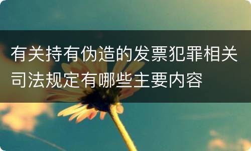 有关持有伪造的发票犯罪相关司法规定有哪些主要内容
