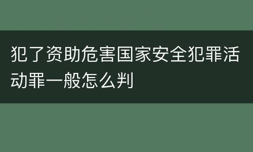 犯了资助危害国家安全犯罪活动罪一般怎么判