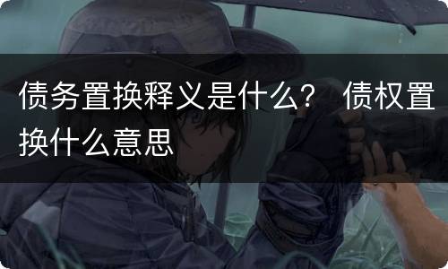 债务置换释义是什么？ 债权置换什么意思