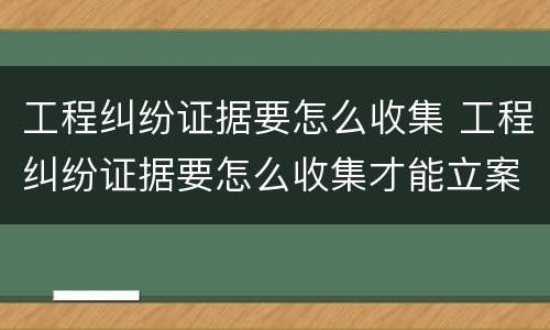 工程纠纷证据要怎么收集 工程纠纷证据要怎么收集才能立案