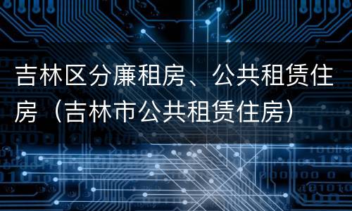 吉林区分廉租房、公共租赁住房（吉林市公共租赁住房）