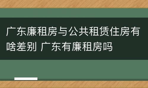 广东廉租房与公共租赁住房有啥差别 广东有廉租房吗