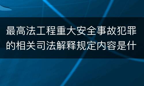 最高法工程重大安全事故犯罪的相关司法解释规定内容是什么