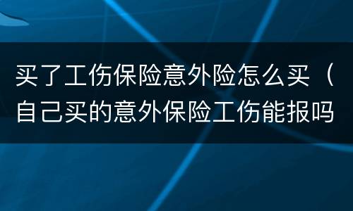 买了工伤保险意外险怎么买（自己买的意外保险工伤能报吗）