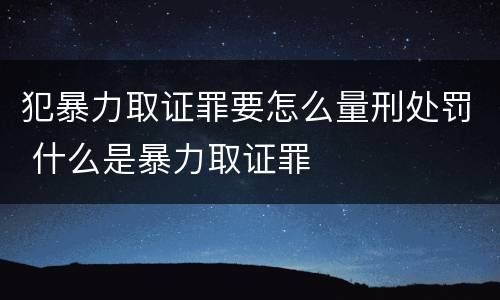 犯暴力取证罪要怎么量刑处罚 什么是暴力取证罪