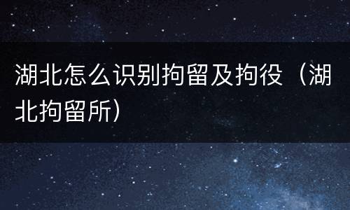 湖北怎么识别拘留及拘役（湖北拘留所）