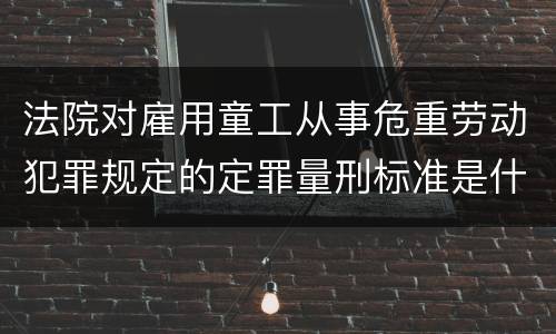 法院对雇用童工从事危重劳动犯罪规定的定罪量刑标准是什么样的