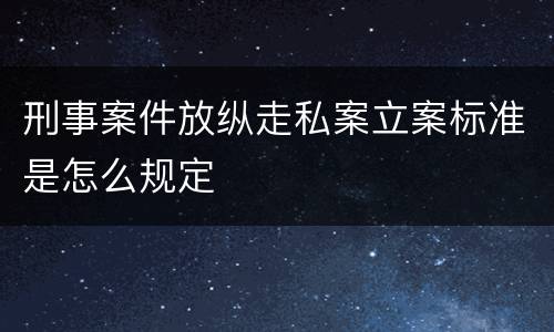 刑事案件放纵走私案立案标准是怎么规定