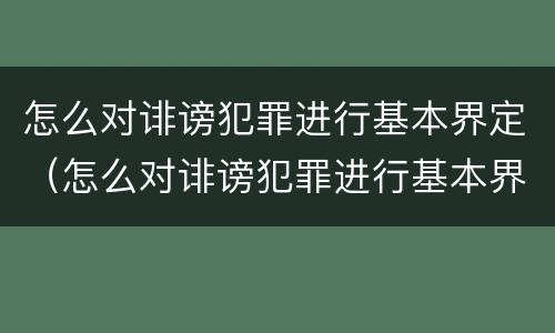 怎么对诽谤犯罪进行基本界定（怎么对诽谤犯罪进行基本界定处罚）