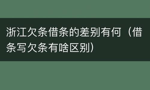 浙江欠条借条的差别有何（借条写欠条有啥区别）