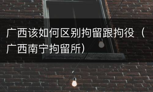 广西该如何区别拘留跟拘役（广西南宁拘留所）