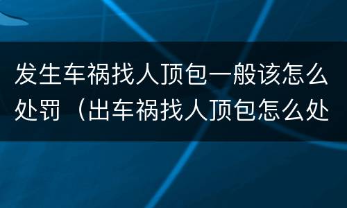 发生车祸找人顶包一般该怎么处罚（出车祸找人顶包怎么处理）