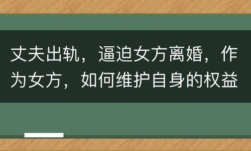 丈夫出轨，逼迫女方离婚，作为女方，如何维护自身的权益