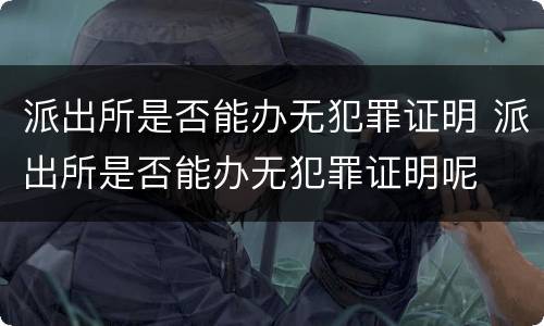 派出所是否能办无犯罪证明 派出所是否能办无犯罪证明呢