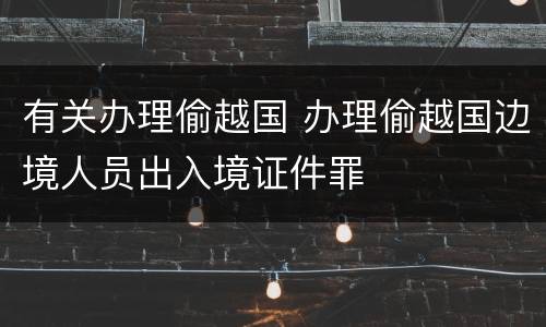 有关办理偷越国 办理偷越国边境人员出入境证件罪