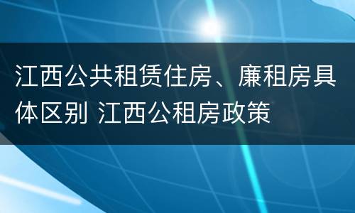 江西公共租赁住房、廉租房具体区别 江西公租房政策