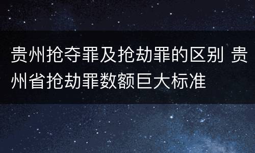 贵州抢夺罪及抢劫罪的区别 贵州省抢劫罪数额巨大标准